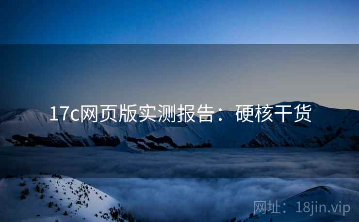 17c网页版实测报告：硬核干货