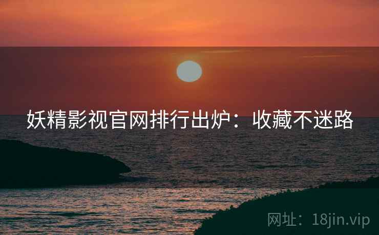 妖精影视官网排行出炉：收藏不迷路
