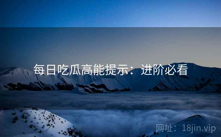 每日吃瓜高能提示：进阶必看