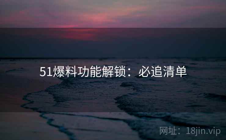 51爆料功能解锁：必追清单