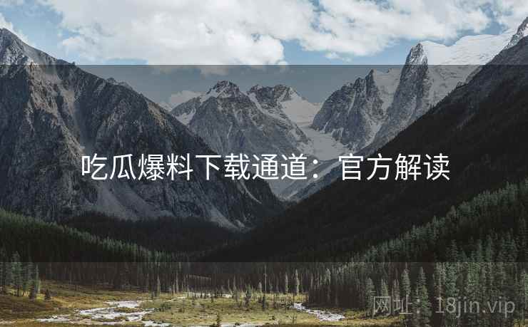 吃瓜爆料下载通道：官方解读