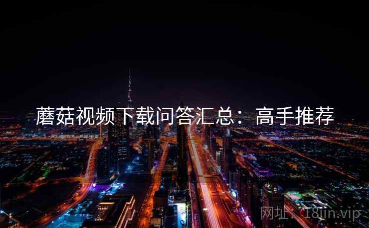 蘑菇视频下载问答汇总：高手推荐