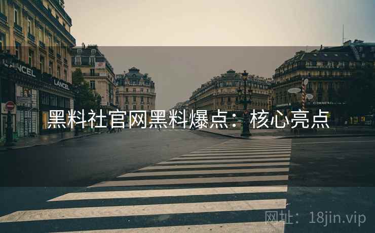 黑料社官网黑料爆点：核心亮点