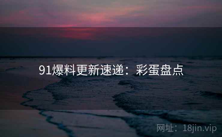 91爆料更新速递：彩蛋盘点