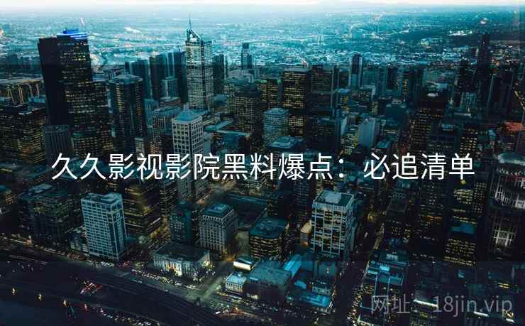 久久影视影院黑料爆点：必追清单