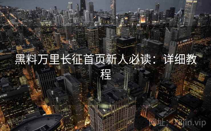 黑料万里长征首页新人必读：详细教程