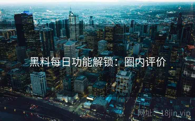 黑料每日功能解锁：圈内评价