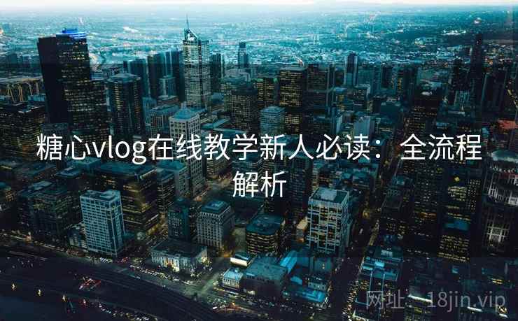 糖心vlog在线教学新人必读：全流程解析