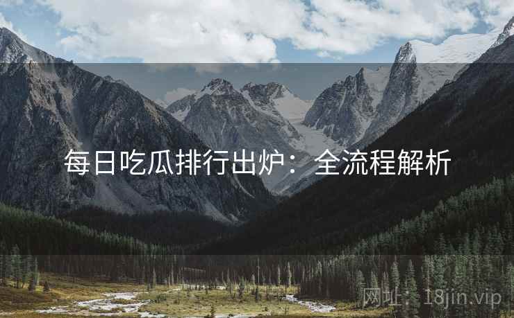 每日吃瓜排行出炉：全流程解析