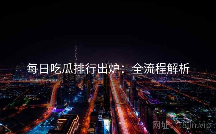 每日吃瓜排行出炉：全流程解析
