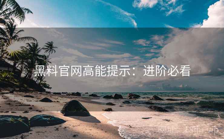 黑料官网高能提示：进阶必看