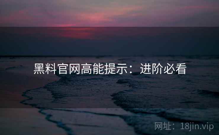 黑料官网高能提示：进阶必看