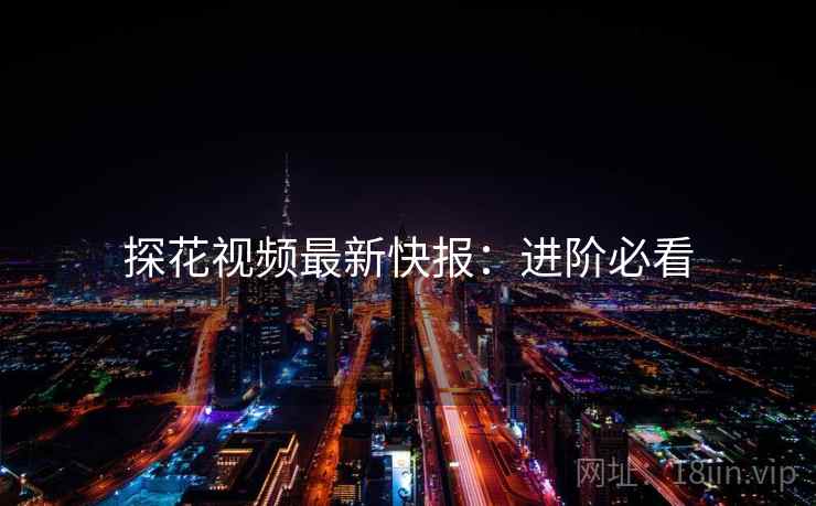 探花视频最新快报：进阶必看