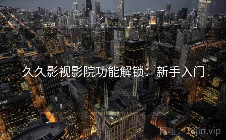 久久影视影院功能解锁：新手入门