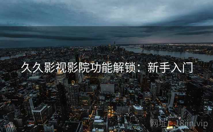 久久影视影院功能解锁：新手入门