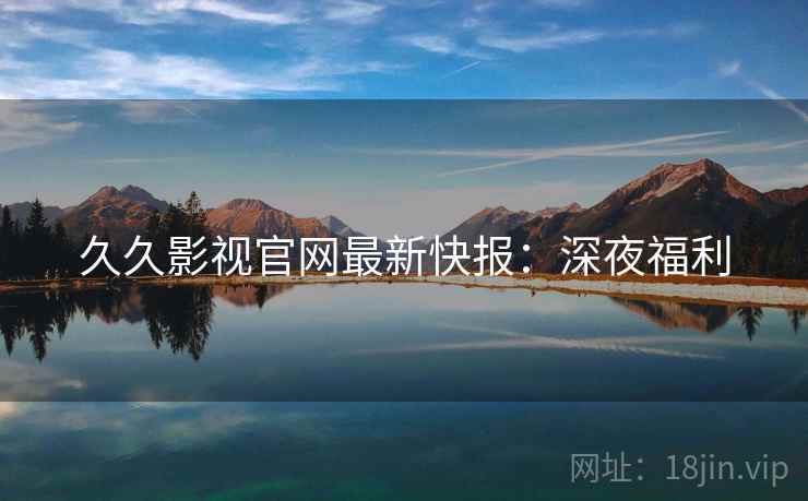 久久影视官网最新快报：深夜福利