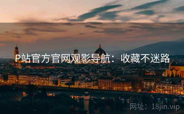 P站官方官网观影导航：收藏不迷路