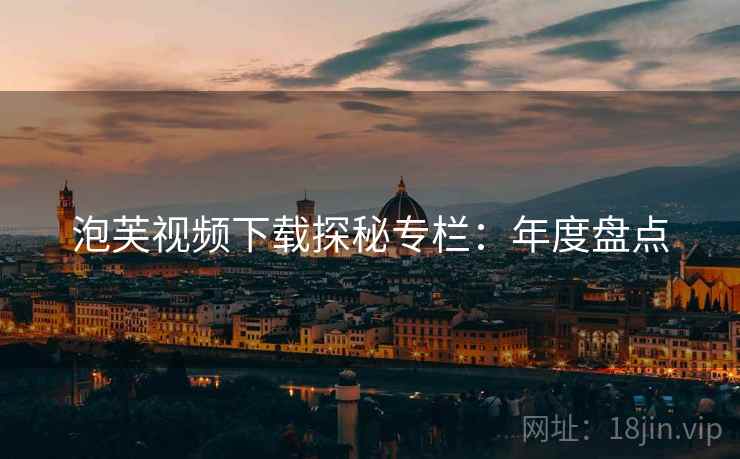 泡芙视频下载探秘专栏：年度盘点