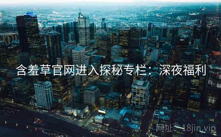 含羞草官网进入探秘专栏：深夜福利