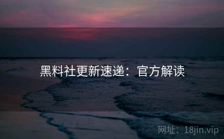 黑料社更新速递：官方解读