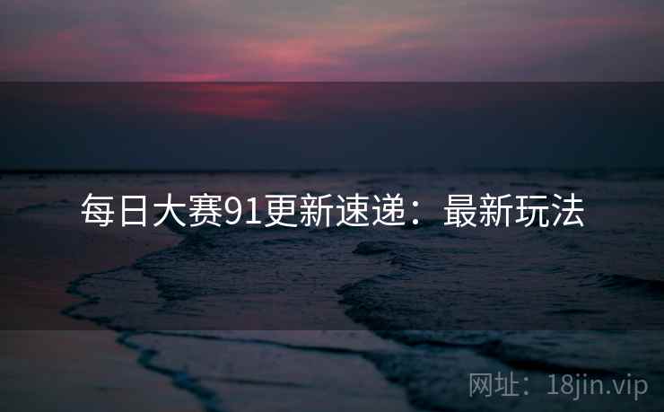 每日大赛91更新速递：最新玩法