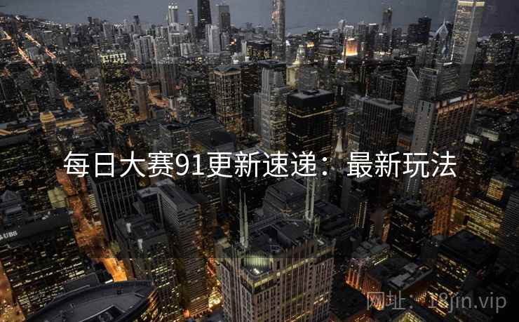 每日大赛91更新速递：最新玩法
