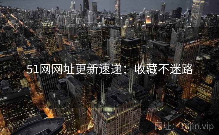 51网网址更新速递：收藏不迷路