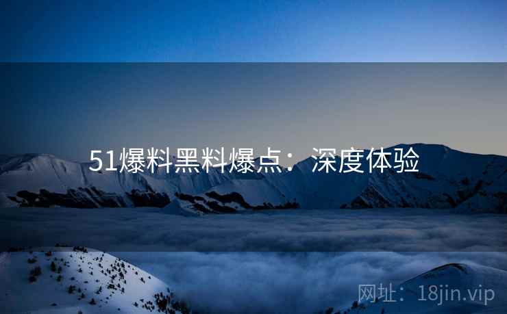51爆料黑料爆点：深度体验