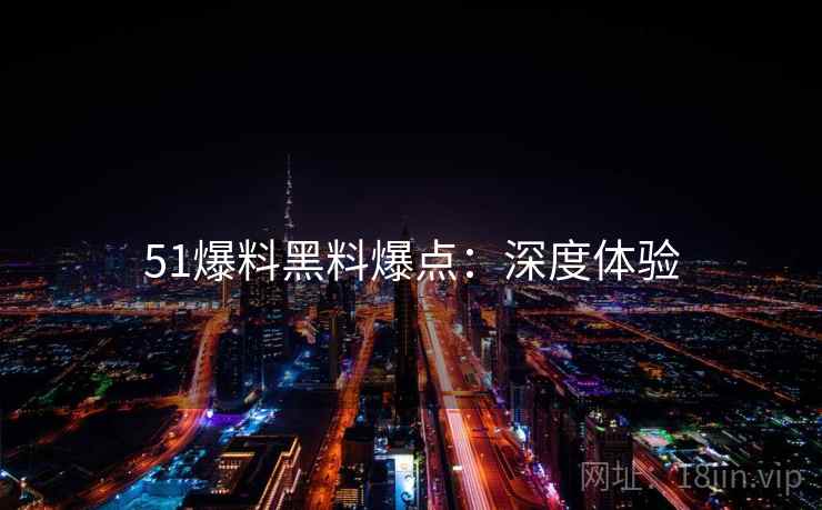 51爆料黑料爆点：深度体验