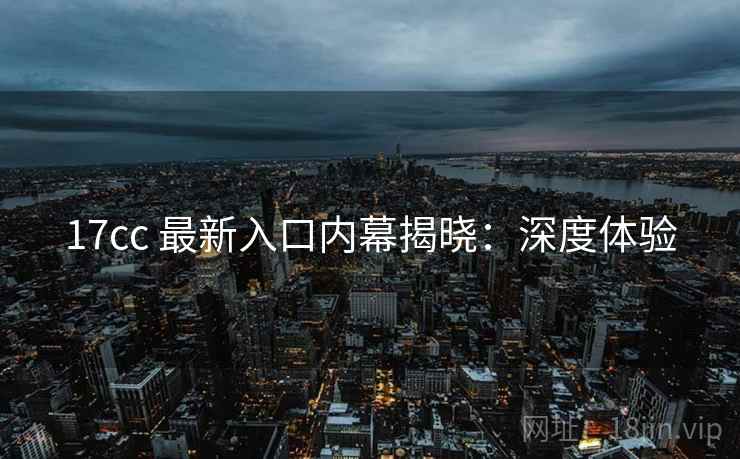 17cc 最新入口内幕揭晓：深度体验
