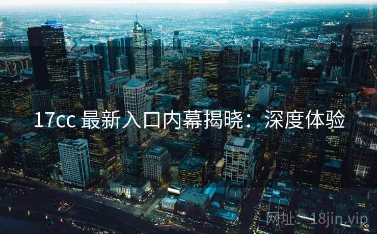 17cc 最新入口内幕揭晓：深度体验