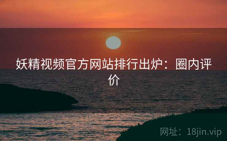 妖精视频官方网站排行出炉：圈内评价