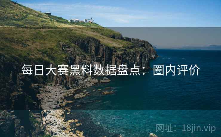 每日大赛黑料数据盘点：圈内评价