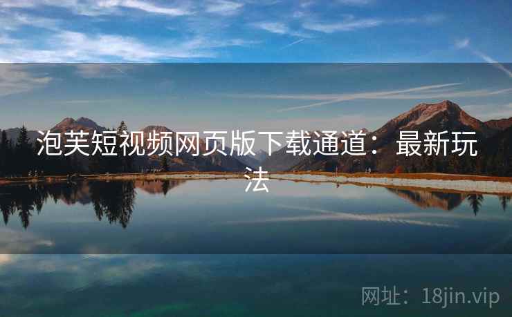 泡芙短视频网页版下载通道：最新玩法