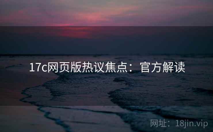 17c网页版热议焦点:官方解读 17c网页版热议焦点:官方解读