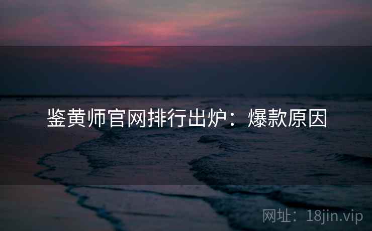 鉴黄师官网排行出炉：爆款原因