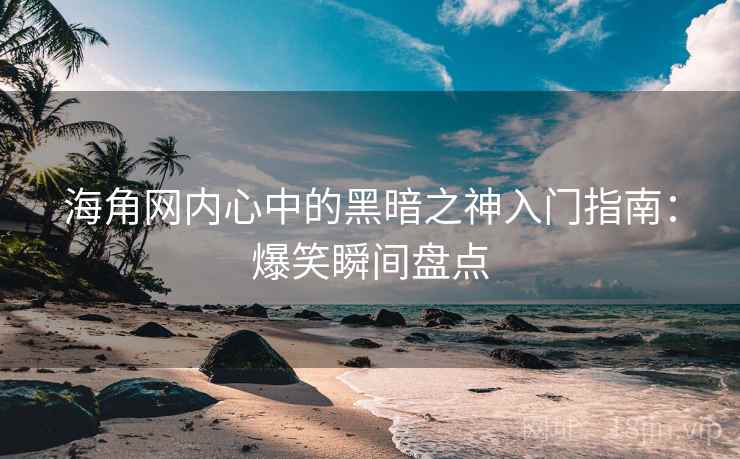 海角网内心中的黑暗之神入门指南：爆笑瞬间盘点