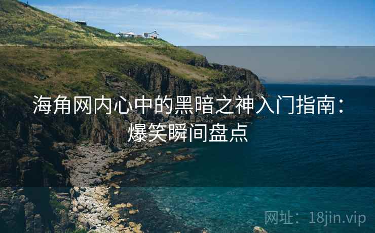海角网内心中的黑暗之神入门指南：爆笑瞬间盘点