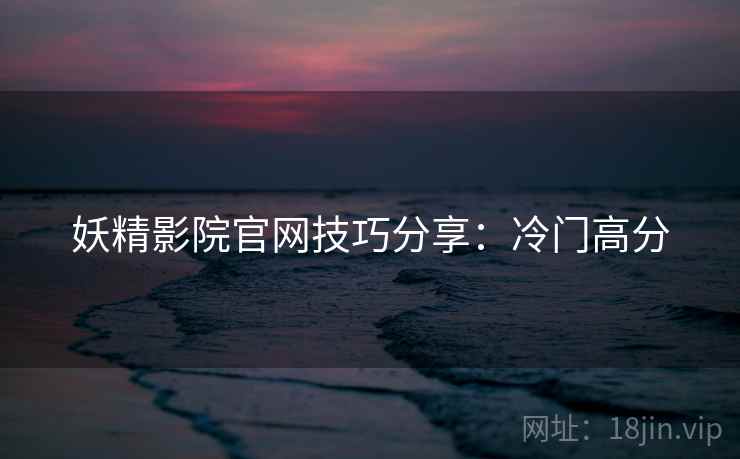妖精影院官网技巧分享：冷门高分