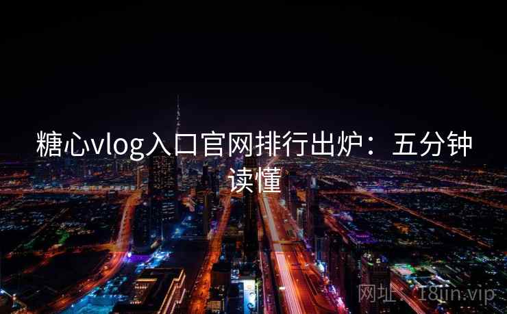 糖心vlog入口官网排行出炉：五分钟读懂