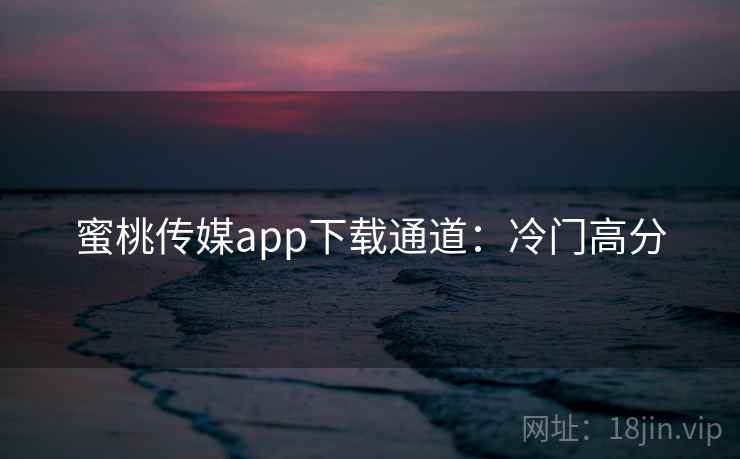 蜜桃传媒app下载通道：冷门高分