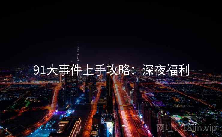 91大事件上手攻略：深夜福利