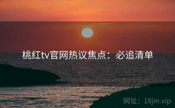 桃红tv官网热议焦点：必追清单