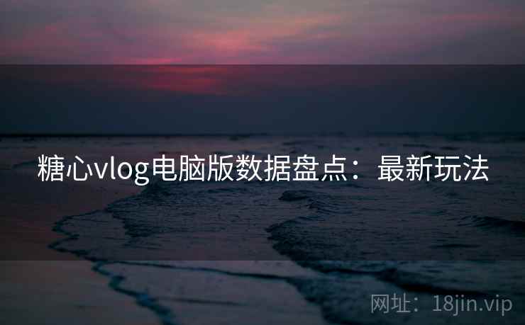 糖心vlog电脑版数据盘点：最新玩法