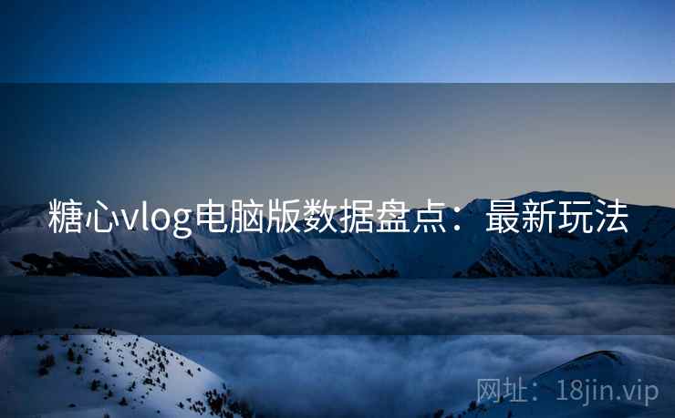 糖心vlog电脑版数据盘点：最新玩法