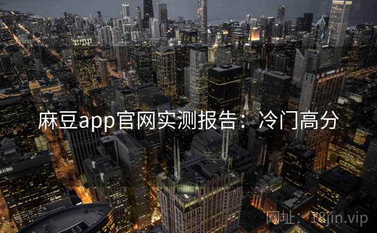 麻豆app官网实测报告：冷门高分