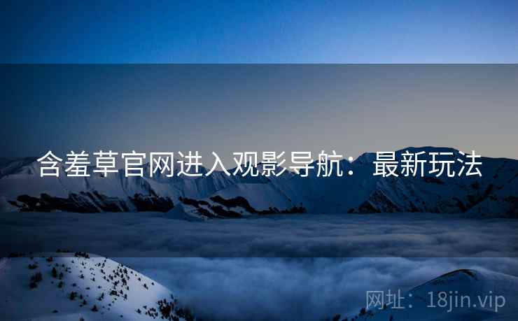 含羞草官网进入观影导航：最新玩法
