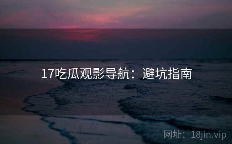 17吃瓜观影导航：避坑指南